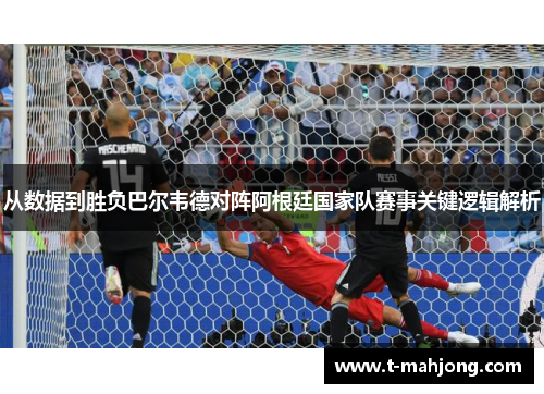 从数据到胜负巴尔韦德对阵阿根廷国家队赛事关键逻辑解析 从数据到胜负巴尔韦德对阵阿根廷国家队赛事关键逻辑解析