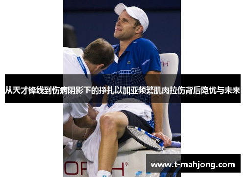 从天才锋线到伤病阴影下的挣扎以加亚频繁肌肉拉伤背后隐忧与未来 从天才锋线到伤病阴影下的挣扎以加亚频繁肌肉拉伤背后隐忧与未来
