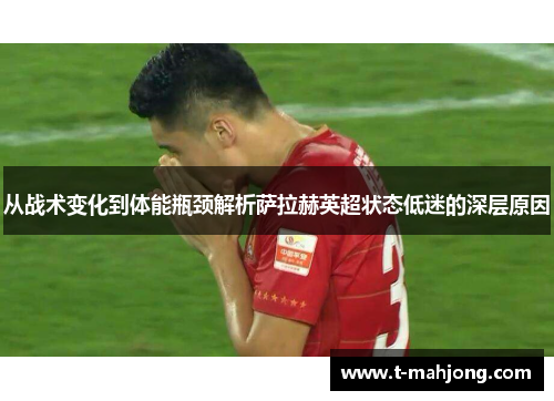 从战术变化到体能瓶颈解析萨拉赫英超状态低迷的深层原因 从战术变化到体能瓶颈解析萨拉赫英超状态低迷的深层原因