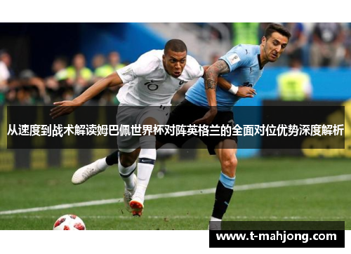 从速度到战术解读姆巴佩世界杯对阵英格兰的全面对位优势深度解析 从速度到战术解读姆巴佩世界杯对阵英格兰的全面对位优势深度解析