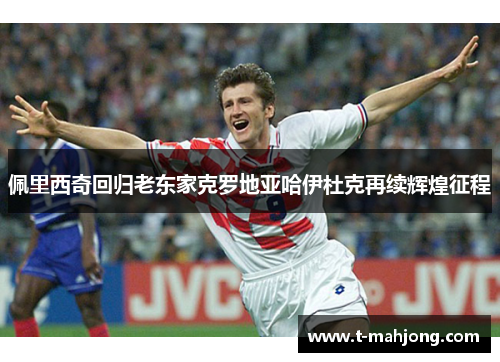 佩里西奇回归老东家克罗地亚哈伊杜克再续辉煌征程