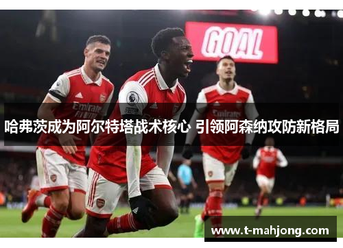 哈弗茨成为阿尔特塔战术核心 引领阿森纳攻防新格局