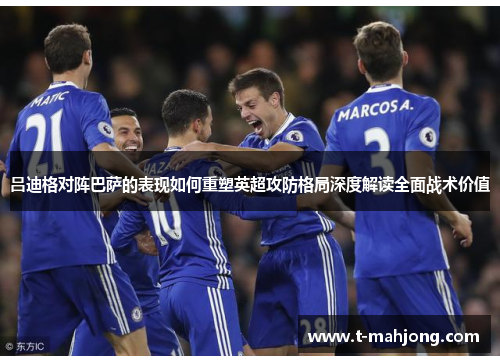 吕迪格对阵巴萨的表现如何重塑英超攻防格局深度解读全面战术价值