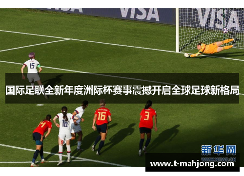 国际足联全新年度洲际杯赛事震撼开启全球足球新格局 国际足联全新年度洲际杯赛事震撼开启全球足球新格局