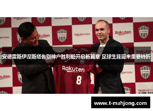 安德雷斯伊涅斯塔告别神户胜利船开启新篇章 足球生涯迎来重要转折