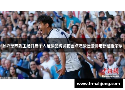 孙兴慜热刺主场开启个人足球品牌发布会点燃球迷激情与新征程荣耀