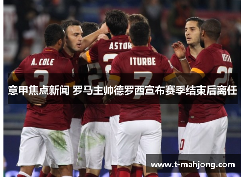意甲焦点新闻 罗马主帅德罗西宣布赛季结束后离任
