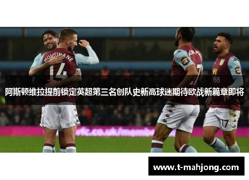 阿斯顿维拉提前锁定英超第三名创队史新高球迷期待欧战新篇章即将