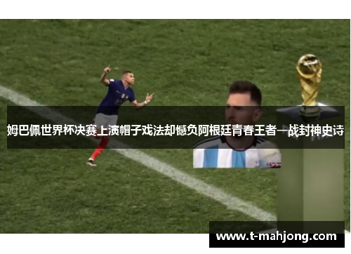 姆巴佩世界杯决赛上演帽子戏法却憾负阿根廷青春王者一战封神史诗